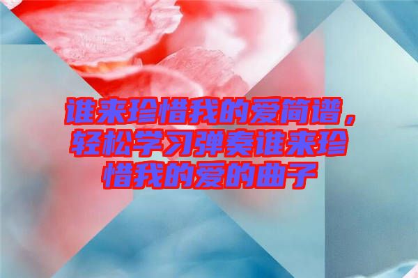 誰來珍惜我的愛簡(jiǎn)譜，輕松學(xué)習(xí)彈奏誰來珍惜我的愛的曲子