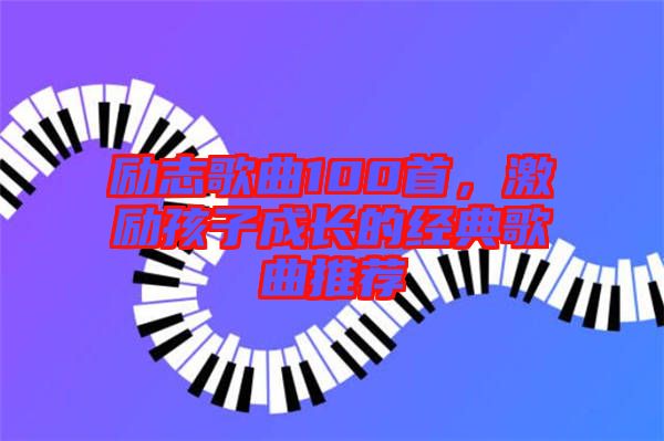 勵志歌曲100首，激勵孩子成長的經(jīng)典歌曲推薦