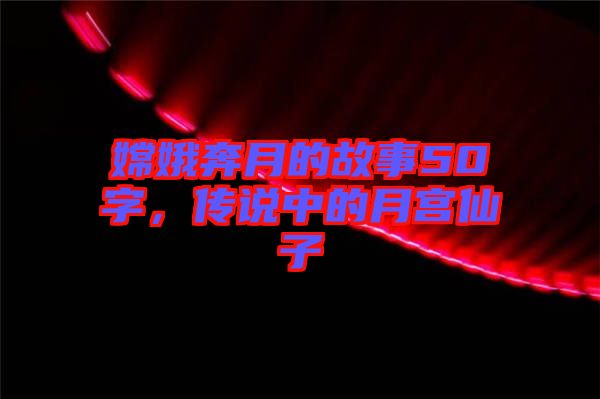 嫦娥奔月的故事50字，傳說中的月宮仙子