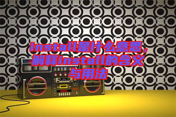 install是什么意思，解釋install的含義與用法