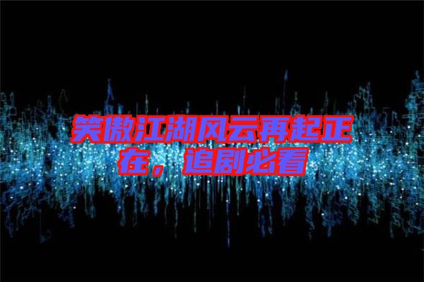 笑傲江湖風(fēng)云再起正在，追劇必看