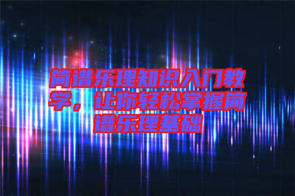 簡(jiǎn)譜樂(lè)理知識(shí)入門(mén)教學(xué)，讓你輕松掌握簡(jiǎn)譜樂(lè)理基礎(chǔ)