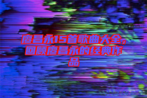 廖昌永15首歌曲大全，回顧廖昌永的經(jīng)典作品