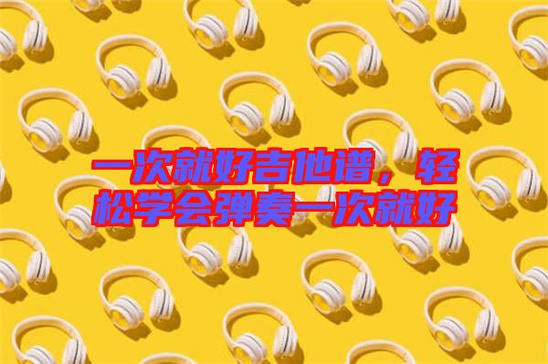 一次就好吉他譜，輕松學(xué)會彈奏一次就好
