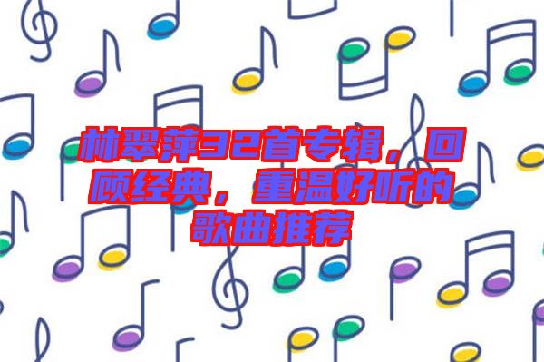 林翠萍32首專輯，回顧經(jīng)典，重溫好聽的歌曲推薦