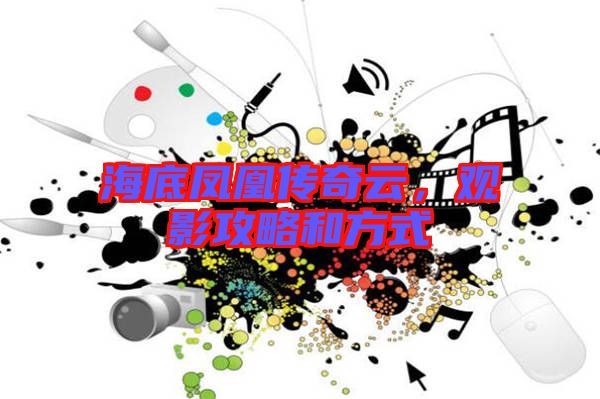 海底鳳凰傳奇云，觀(guān)影攻略和方式