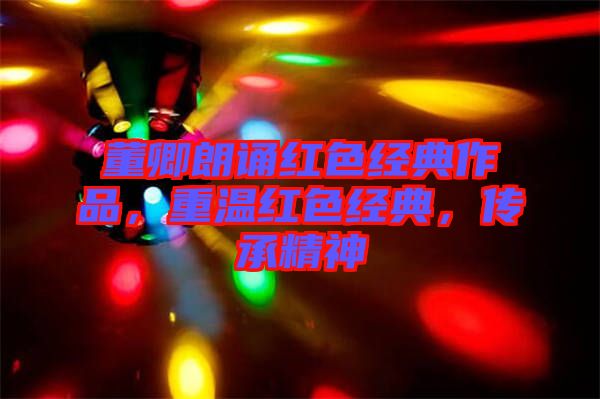 董卿朗誦紅色經(jīng)典作品，重溫紅色經(jīng)典，傳承精神