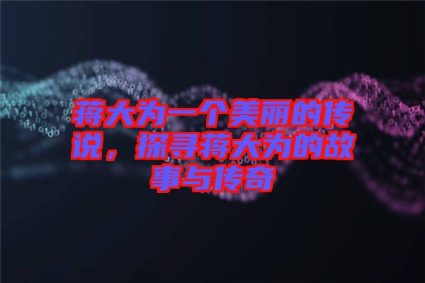 蔣大為一個(gè)美麗的傳說，探尋蔣大為的故事與傳奇