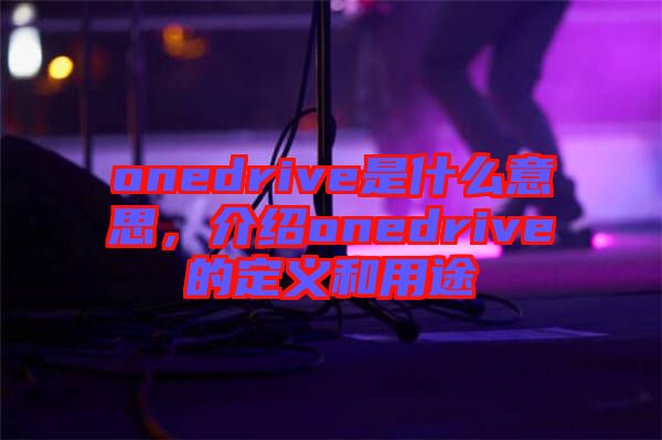 onedrive是什么意思，介紹onedrive的定義和用途