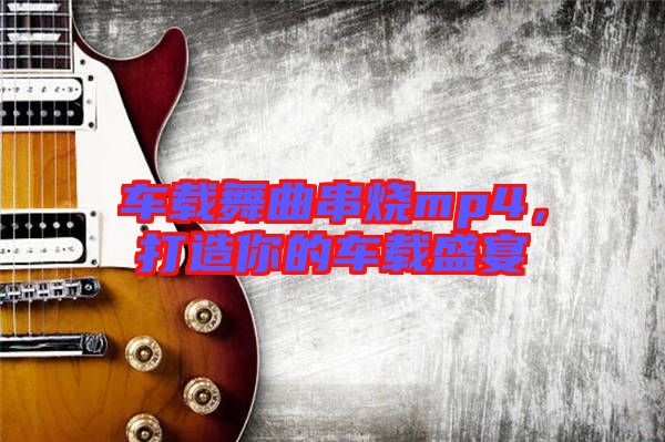 車載舞曲串燒mp4，打造你的車載盛宴