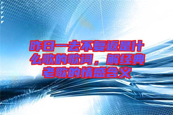 昨日一去不復(fù)返是什么歌的歌詞，解經(jīng)典老歌的情感含義