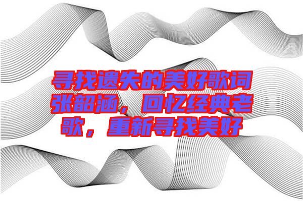 尋找遺失的美好歌詞張韶涵，回憶經(jīng)典老歌，重新尋找美好