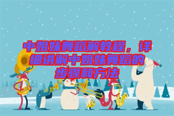 中姐妹舞蹈解教程，詳細(xì)講解中姐妹舞蹈的步驟和方法