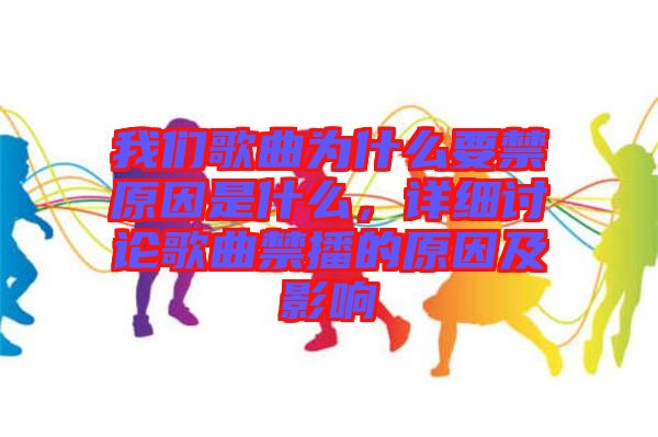 我們歌曲為什么要禁原因是什么，詳細(xì)討論歌曲禁播的原因及影響