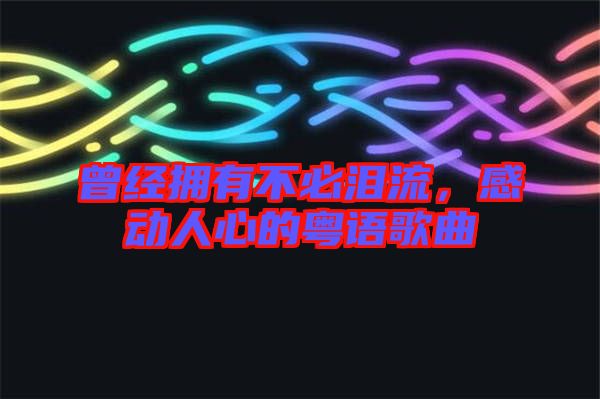 曾經(jīng)擁有不必淚流，感動人心的粵語歌曲