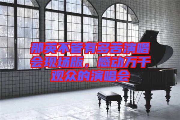 那英不管有多苦演唱會(huì)現(xiàn)場(chǎng)版，感動(dòng)萬(wàn)千觀眾的演唱會(huì)