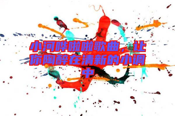 小河嘩啦啦歌曲，讓你陶醉在清新的小調(diào)中