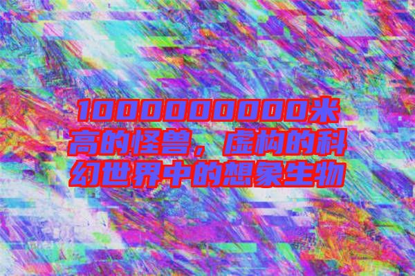 1000000000米高的怪獸，虛構(gòu)的科幻世界中的想象生物