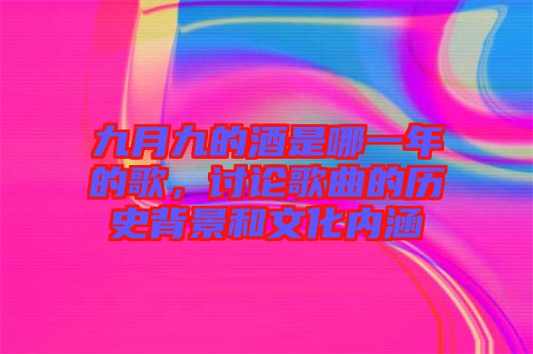 九月九的酒是哪一年的歌，討論歌曲的歷史背景和文化內(nèi)涵