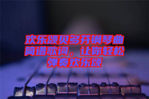 歡樂(lè)頌貝多芬鋼琴曲簡(jiǎn)譜歌詞，讓你輕松彈奏歡樂(lè)頌