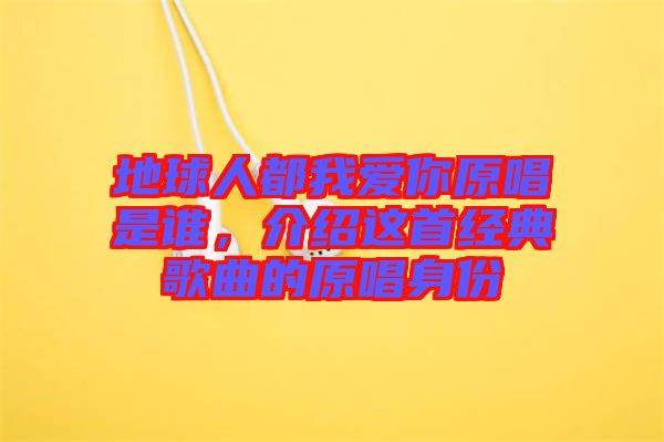 地球人都我愛你原唱是誰，介紹這首經(jīng)典歌曲的原唱身份