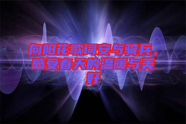 向陽(yáng)花歌詞安與騎兵，感受春天的溫暖與美好