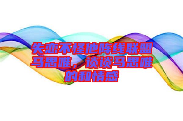 失戀不怪他陣線聯(lián)盟馬思唯，談?wù)勸R思唯的和情感