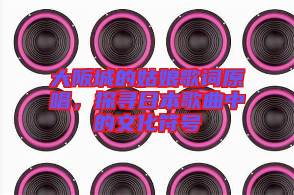 大阪城的姑娘歌詞原唱，探尋日本歌曲中的文化符號(hào)