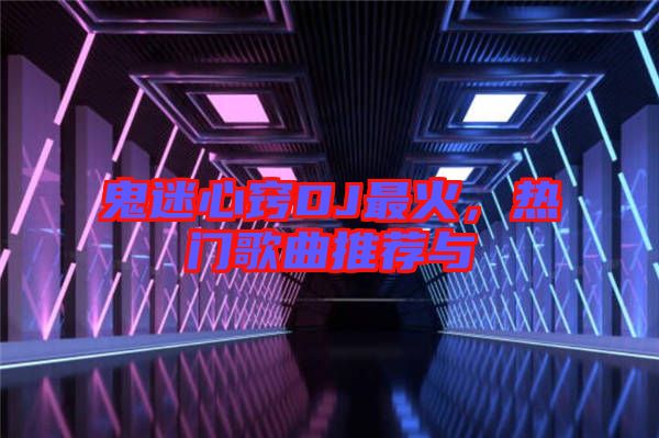 鬼迷心竅DJ最火，熱門歌曲推薦與