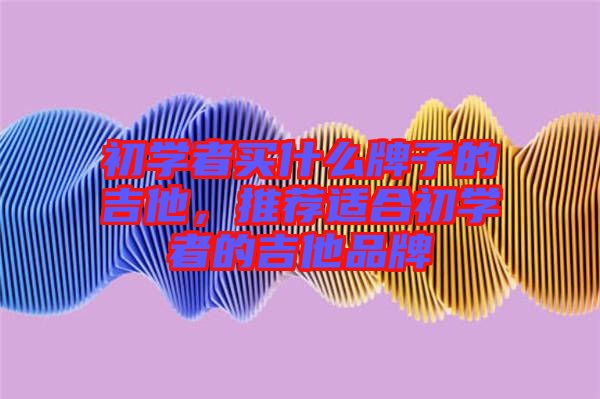 初學(xué)者買什么牌子的吉他，推薦適合初學(xué)者的吉他品牌