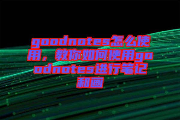 goodnotes怎么使用，教你如何使用goodnotes進(jìn)行筆記和畫