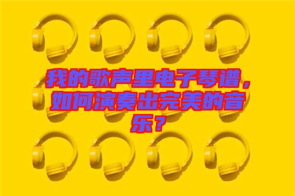 我的歌聲里電子琴譜，如何演奏出完美的音樂？