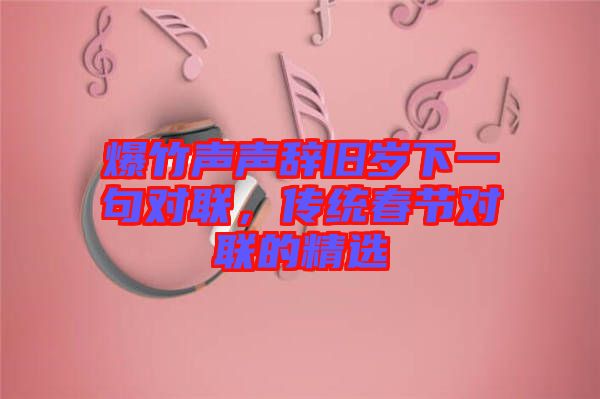 爆竹聲聲辭舊歲下一句對聯(lián)，傳統(tǒng)春節(jié)對聯(lián)的精選