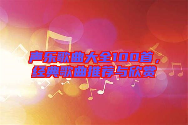 聲樂歌曲大全100首，經(jīng)典歌曲推薦與欣賞