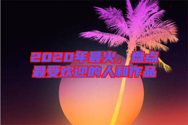 2020年最火，盤點(diǎn)最受歡迎的人和作品