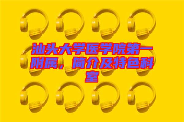 汕頭大學(xué)醫(yī)學(xué)院第一附屬，簡(jiǎn)介及特色科室