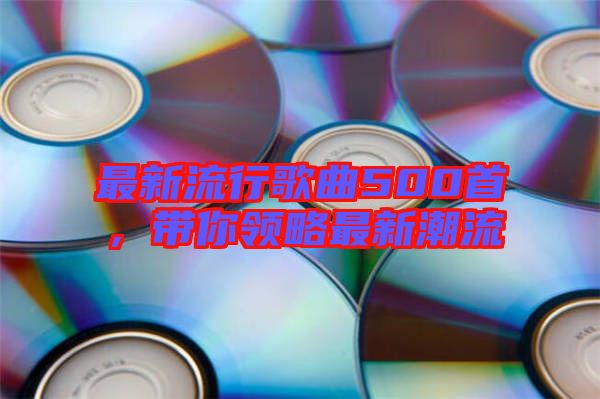 最新流行歌曲500首，帶你領(lǐng)略最新潮流