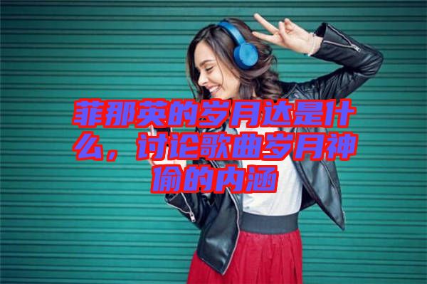 菲那英的歲月達是什么，討論歌曲歲月神偷的內(nèi)涵