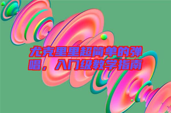 尤克里里超簡單的彈唱，入門級教學指南