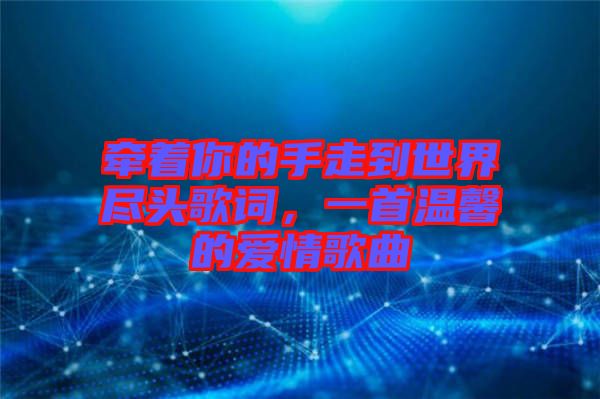 牽著你的手走到世界盡頭歌詞，一首溫馨的愛情歌曲