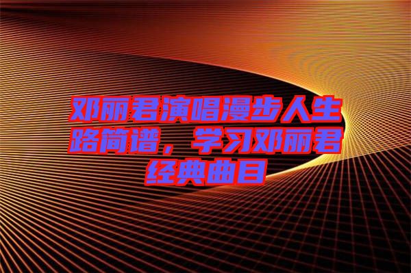 鄧麗君演唱漫步人生路簡譜，學(xué)習(xí)鄧麗君經(jīng)典曲目