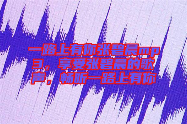 一路上有你張碧晨mp3，享受張碧晨的歌聲，暢聽一路上有你