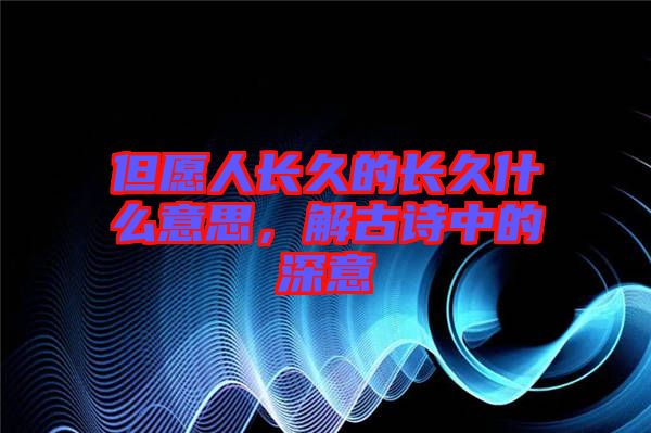 但愿人長(zhǎng)久的長(zhǎng)久什么意思，解古詩(shī)中的深意