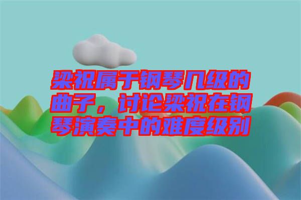 梁祝屬于鋼琴幾級的曲子，討論梁祝在鋼琴演奏中的難度級別