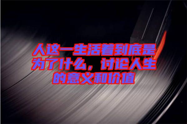 人這一生活著到底是為了什么，討論人生的意義和價值