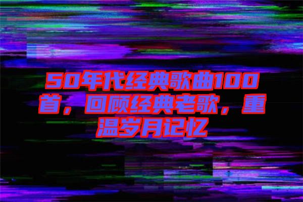 50年代經(jīng)典歌曲100首，回顧經(jīng)典老歌，重溫歲月記憶