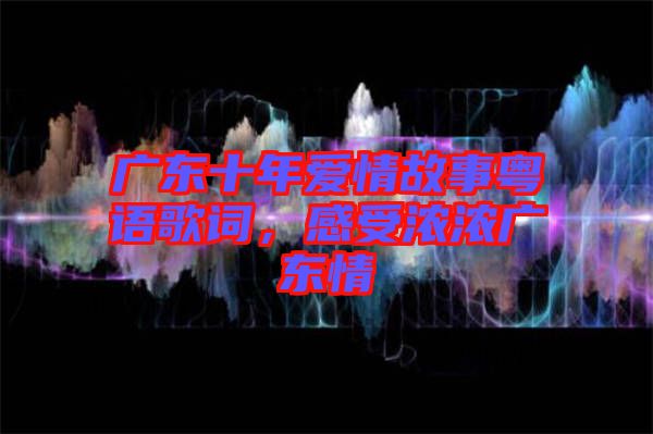廣東十年愛情故事粵語歌詞，感受濃濃廣東情