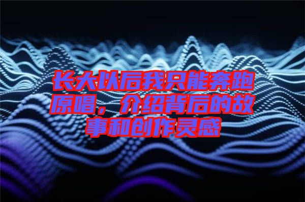 長大以后我只能奔跑原唱，介紹背后的故事和創(chuàng)作靈感