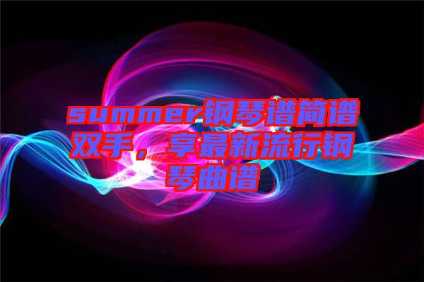 summer鋼琴譜簡譜雙手，享最新流行鋼琴曲譜