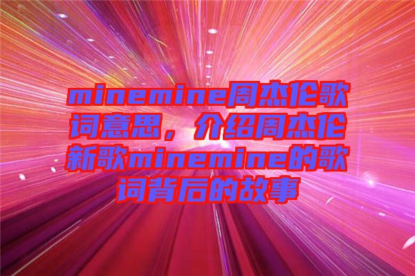 minemine周杰倫歌詞意思，介紹周杰倫新歌minemine的歌詞背后的故事